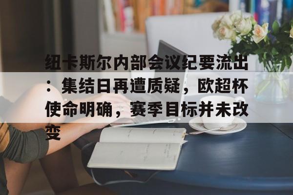纽卡斯尔内部会议纪要流出：集结日再遭质疑，欧超杯使命明确，赛季目标并未改变的简单介绍九游APP下载